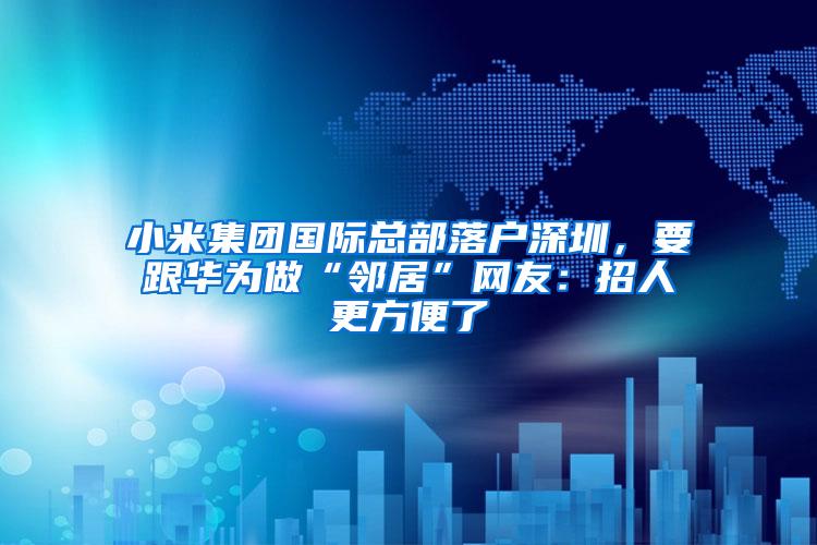 小米集团国际总部落户深圳，要跟华为做“邻居”网友：招人更方便了