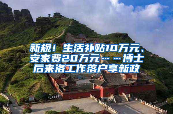 新规！生活补贴10万元、安家费20万元……博士后来洛工作落户享新政