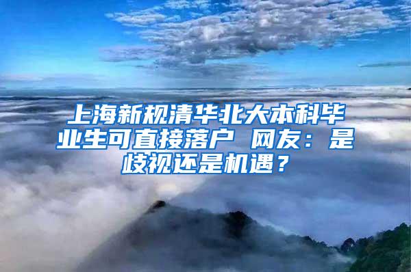 上海新规清华北大本科毕业生可直接落户 网友：是歧视还是机遇？