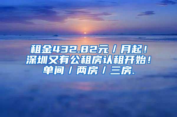 租金432.82元／月起！深圳又有公租房认租开始！单间／两房／三房.