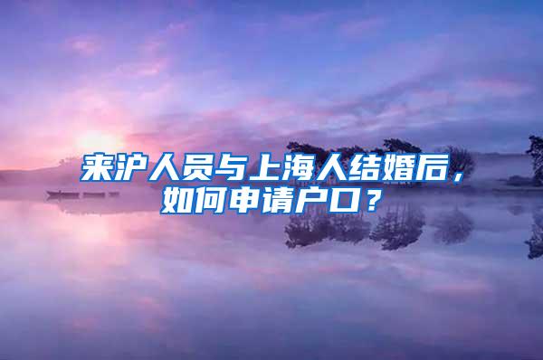 来沪人员与上海人结婚后，如何申请户口？