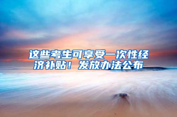 这些考生可享受一次性经济补贴！发放办法公布