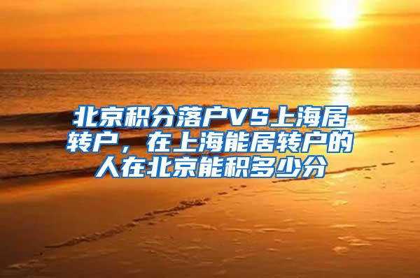 北京积分落户VS上海居转户，在上海能居转户的人在北京能积多少分