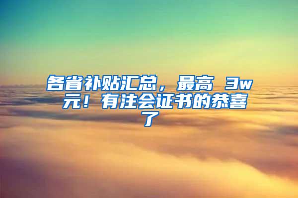 各省补贴汇总，最高 3w 元！有注会证书的恭喜了