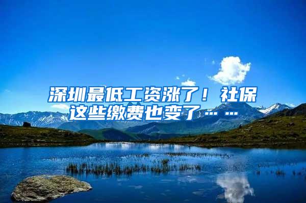 深圳最低工资涨了！社保这些缴费也变了……