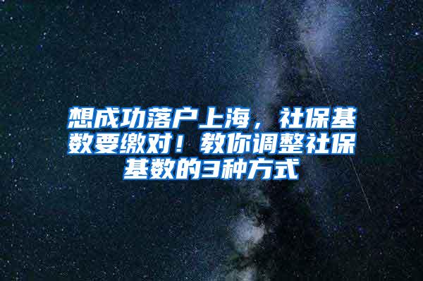 想成功落户上海，社保基数要缴对！教你调整社保基数的3种方式