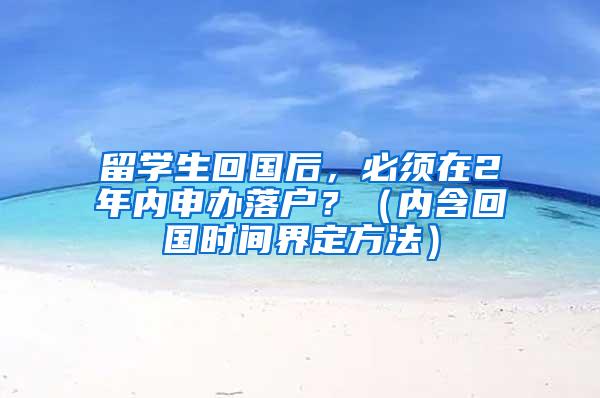 留学生回国后，必须在2年内申办落户？（内含回国时间界定方法）