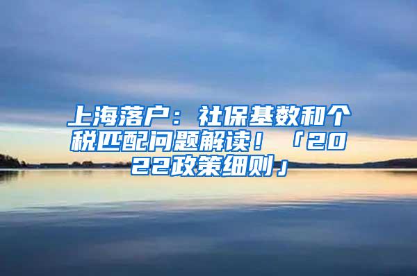 上海落户：社保基数和个税匹配问题解读！「2022政策细则」