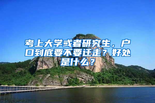 考上大学或者研究生，户口到底要不要迁走？好处是什么？