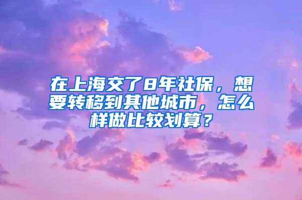 在上海交了8年社保，想要转移到其他城市，怎么样做比较划算？