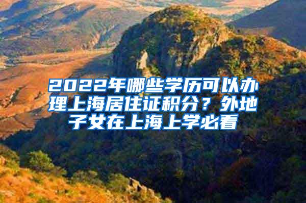 2022年哪些学历可以办理上海居住证积分？外地子女在上海上学必看