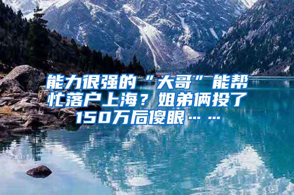 能力很强的“大哥”能帮忙落户上海？姐弟俩投了150万后傻眼……