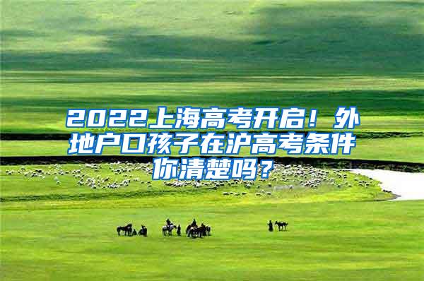 2022上海高考开启！外地户口孩子在沪高考条件你清楚吗？