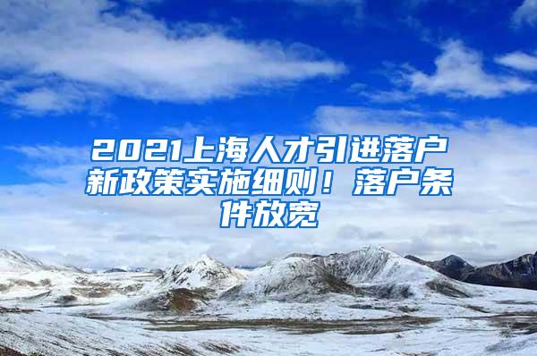 2021上海人才引进落户新政策实施细则！落户条件放宽