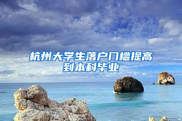 杭州大学生落户门槛提高到本科毕业