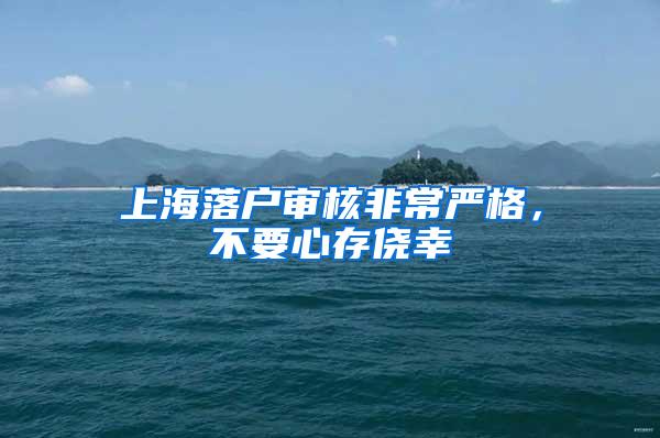 上海落户审核非常严格，不要心存侥幸