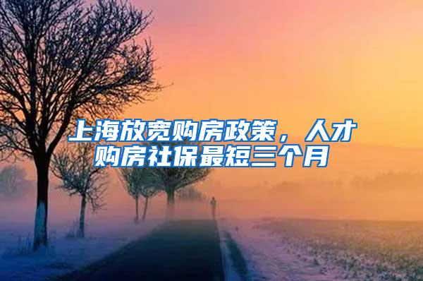 上海放宽购房政策，人才购房社保最短三个月