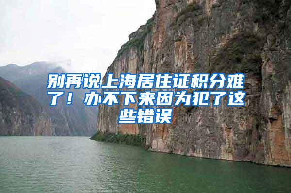 别再说上海居住证积分难了！办不下来因为犯了这些错误