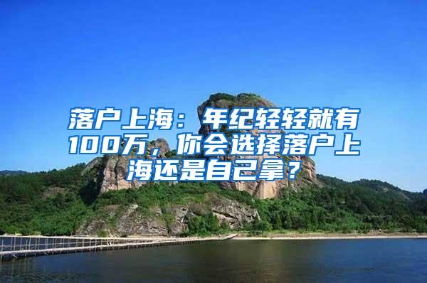 落户上海：年纪轻轻就有100万，你会选择落户上海还是自己拿？