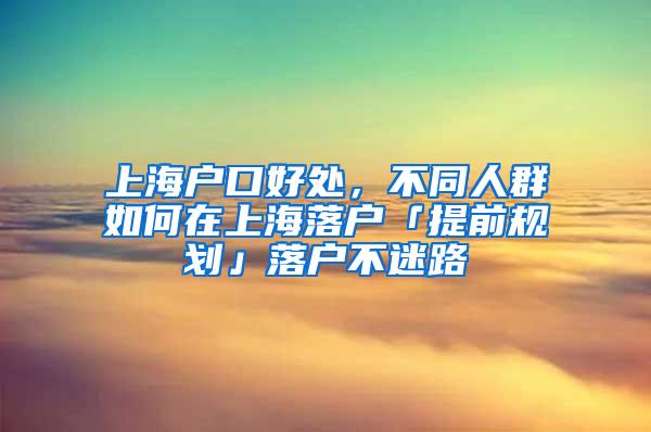 上海户口好处，不同人群如何在上海落户「提前规划」落户不迷路