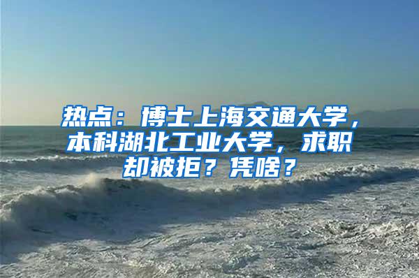 热点：博士上海交通大学，本科湖北工业大学，求职却被拒？凭啥？