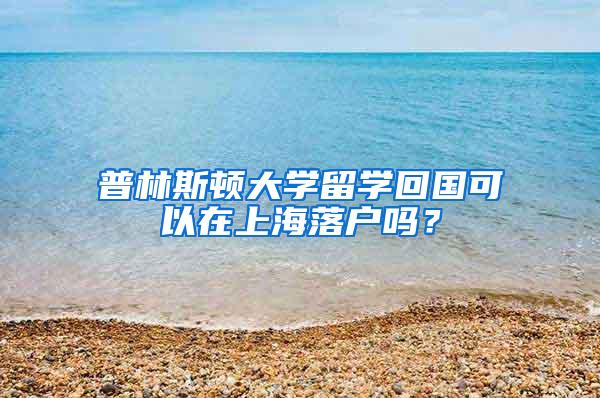 普林斯顿大学留学回国可以在上海落户吗？