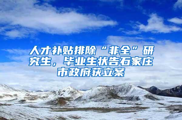 人才补贴排除“非全”研究生，毕业生状告石家庄市政府获立案