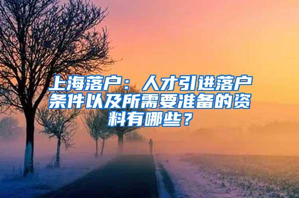 上海落户：人才引进落户条件以及所需要准备的资料有哪些？