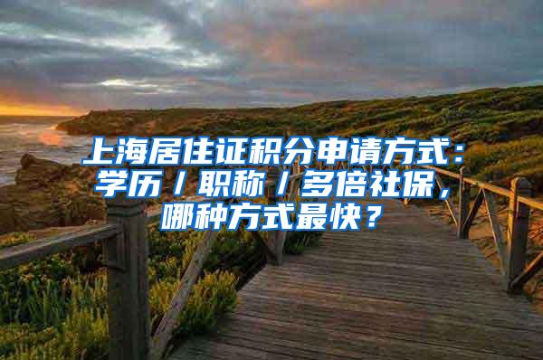 上海居住证积分申请方式：学历／职称／多倍社保，哪种方式最快？