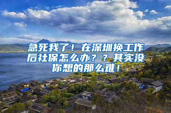 急死我了！在深圳换工作后社保怎么办？？其实没你想的那么难！