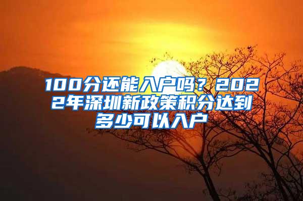 100分还能入户吗？2022年深圳新政策积分达到多少可以入户