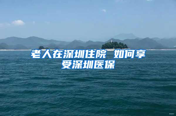 老人在深圳住院 如何享受深圳医保