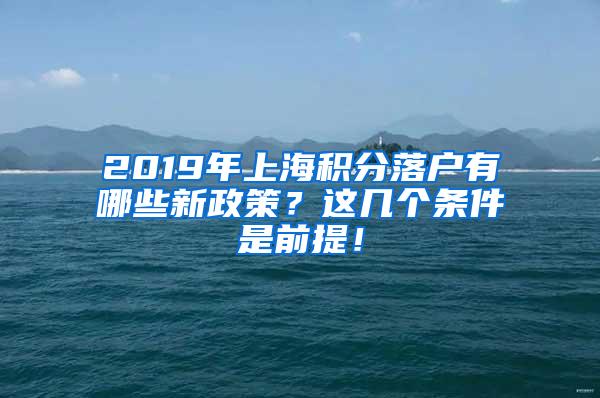 2019年上海积分落户有哪些新政策？这几个条件是前提！