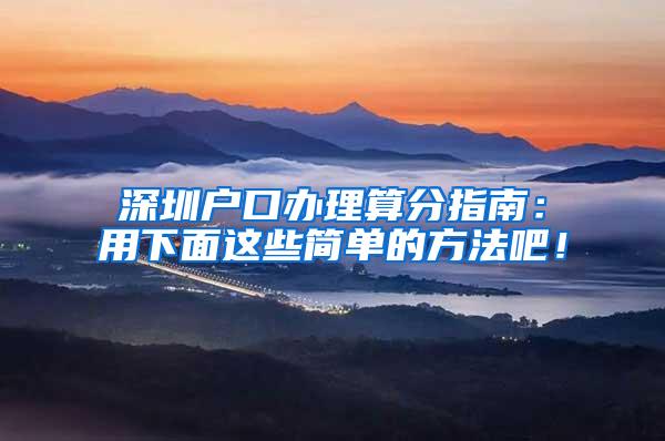 深圳户口办理算分指南：用下面这些简单的方法吧！