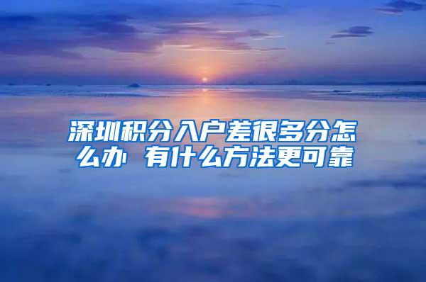 深圳积分入户差很多分怎么办 有什么方法更可靠