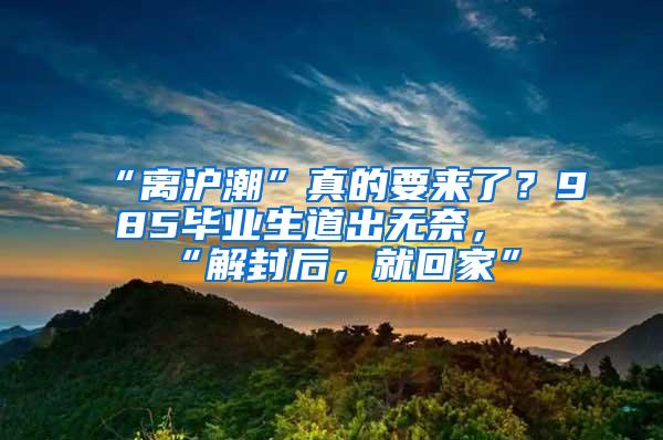 “离沪潮”真的要来了？985毕业生道出无奈，“解封后，就回家”