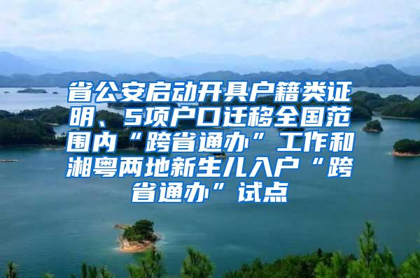 省公安启动开具户籍类证明、5项户口迁移全国范围内“跨省通办”工作和湘粤两地新生儿入户“跨省通办”试点