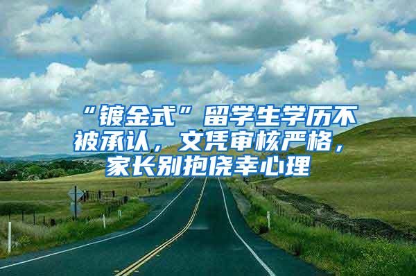 “镀金式”留学生学历不被承认，文凭审核严格，家长别抱侥幸心理