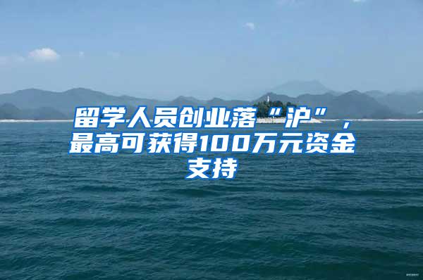 留学人员创业落“沪”，最高可获得100万元资金支持