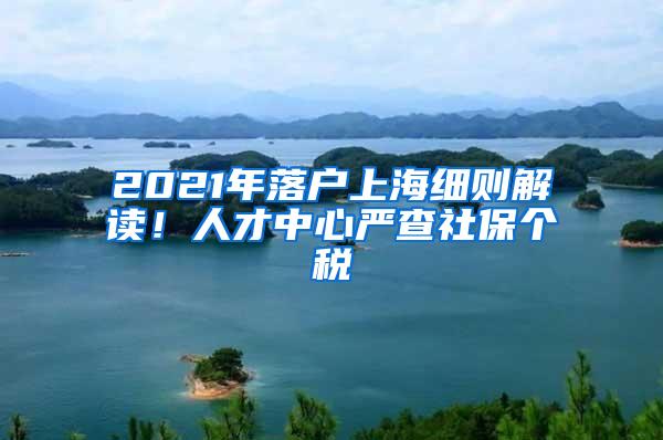 2021年落户上海细则解读！人才中心严查社保个税