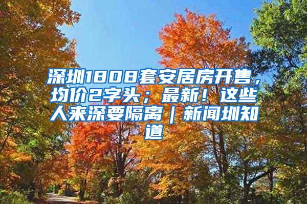 深圳1808套安居房开售，均价2字头；最新！这些人来深要隔离｜新闻圳知道