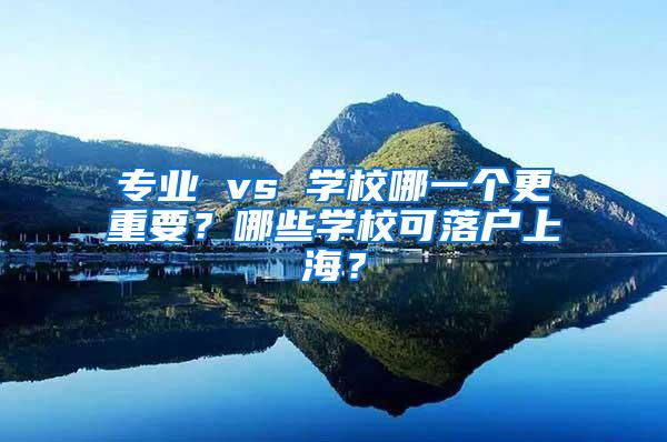 专业 vs 学校哪一个更重要？哪些学校可落户上海？