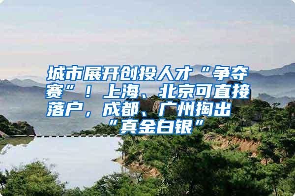 城市展开创投人才“争夺赛”！上海、北京可直接落户，成都、广州掏出“真金白银”