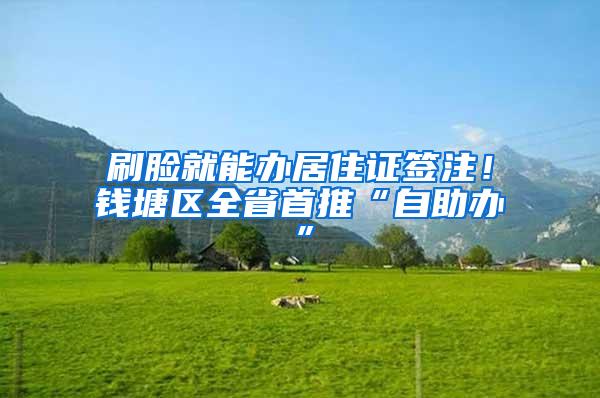 刷脸就能办居住证签注！钱塘区全省首推“自助办”