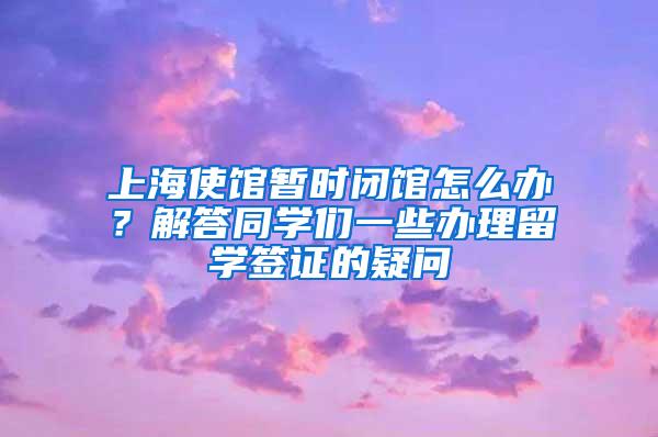 上海使馆暂时闭馆怎么办？解答同学们一些办理留学签证的疑问