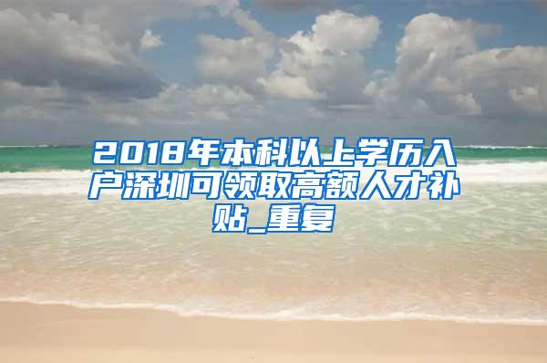 2018年本科以上学历入户深圳可领取高额人才补贴_重复