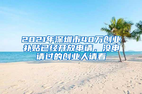 2021年深圳市40万创业补贴已经开放申请，没申请过的创业人请看