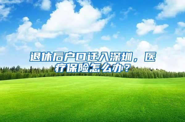 退休后户口迁入深圳，医疗保险怎么办？