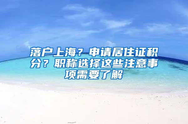 落户上海？申请居住证积分？职称选择这些注意事项需要了解