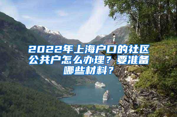 2022年上海户口的社区公共户怎么办理？要准备哪些材料？